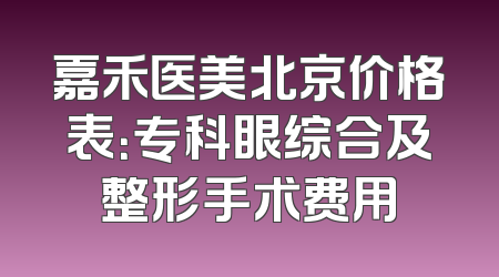 嘉禾医美北京价格表：专科眼综合及整形手术费用