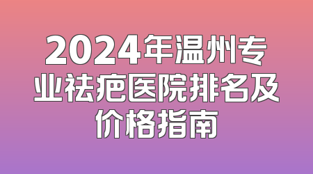 2024年温州专业祛疤医院排名及价格指南