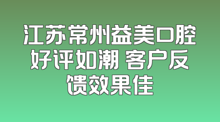 江苏常州益美口腔好评如潮 客户反馈效果佳