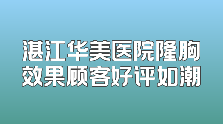 湛江华美医院隆胸效果顾客好评如潮