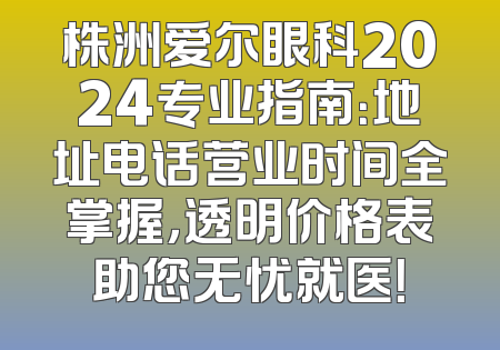 株洲爱尔眼科2024专业指南：地址电话营业时间全掌握，透明价格表助您无忧就医！