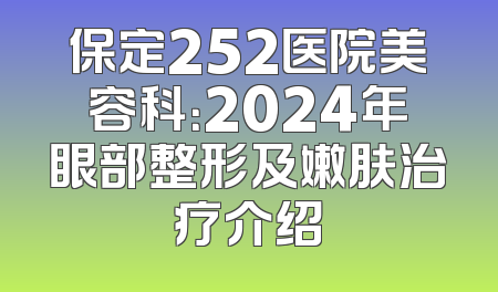 保定252医院美容科：2024年眼部整形及嫩肤治疗介绍