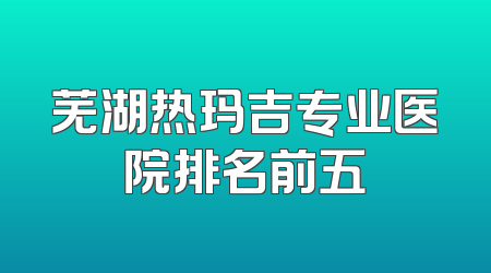 芜湖热玛吉专业医院排名前五