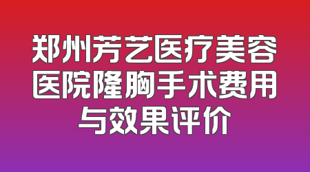 郑州芳艺医疗美容医院隆胸手术费用与效果评价