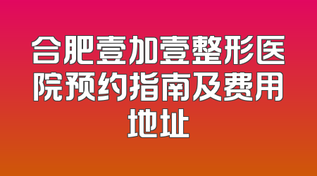 合肥壹加壹整形医院预约指南及费用地址