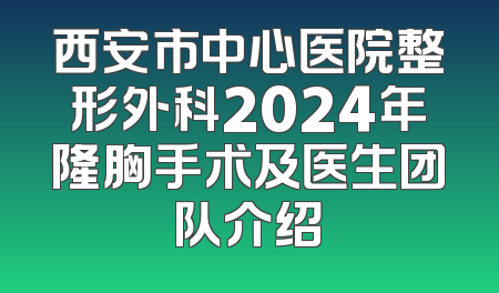 西安市中心医院整形外科2024年隆胸手术及医生团队介绍