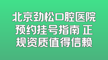 北京劲松口腔医院预约挂号指南 正规资质值得信赖