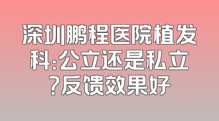 深圳鹏程医院植发科：公立还是私立？反馈效果好