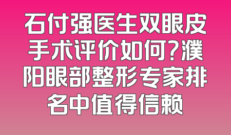 石付强医生双眼皮手术评价如何？濮阳眼部整形专家排名中值得信赖