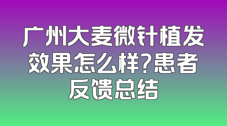 广州大麦微针植发效果怎么样？患者反馈总结