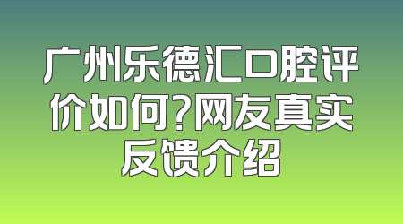 广州乐德汇口腔评价如何？网友真实反馈介绍