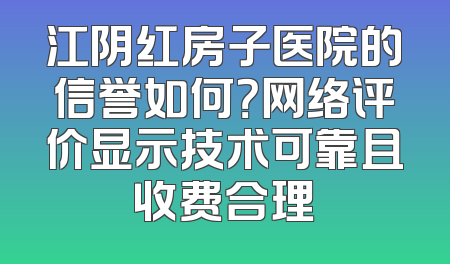 江阴红房子医院的信誉如何？网络评价显示技术可靠且收费合理
