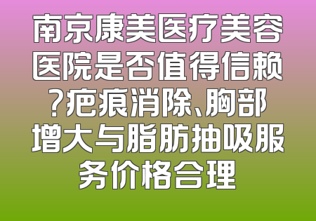 南京康美医疗美容医院是否值得信赖？疤痕消除、胸部增大与脂肪抽吸服务价格合理
