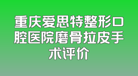 重庆爱思特整形口腔医院磨骨拉皮手术评价