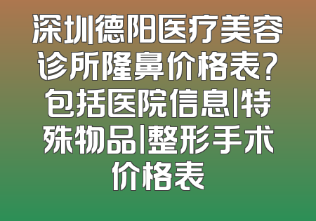 深圳德阳医疗美容诊所隆鼻价格表？包括医院信息|特殊物品|整形手术价格表