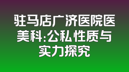 驻马店广济医院医美科：公私性质与实力探究