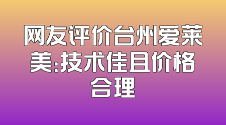 网友评价台州爱莱美：技术佳且价格合理