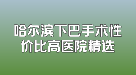 哈尔滨下巴手术性价比高医院精选