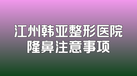 江州韩亚整形医院隆鼻注意事项
