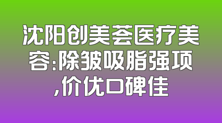 沈阳创美荟医疗美容：除皱吸脂强项，价优口碑佳