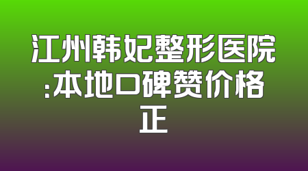 江州韩妃整形医院：本地口碑赞价格正