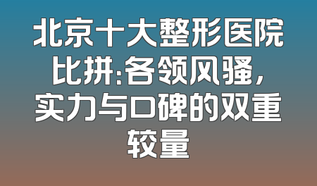 北京十大整形医院比拼：各领风骚，实力与口碑的双重较量