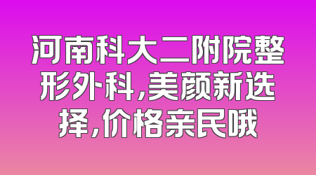 河南科大二附院整形外科，美颜新选择，价格亲民哦