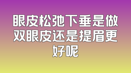 眼皮松弛下垂是做双眼皮还是提眉更好呢
