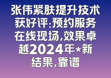 张伟紧肤提升技术获好评：预约服务在线现场，效果卓越2024年*新结果，靠谱