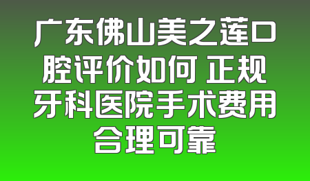 广东佛山美之莲口腔评价如何 正规牙科医院手术费用合理可靠