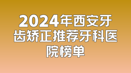2024年西安牙齿矫正推荐牙科医院榜单