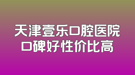 天津壹乐口腔医院口碑好性价比高