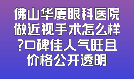 佛山华厦眼科医院做近视手术怎么样？口碑佳人气旺且价格公开透明