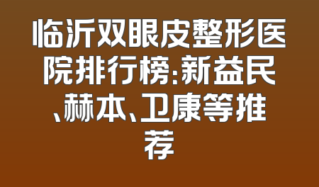 临沂双眼皮整形医院排行榜：新益民、赫本、卫康等推荐