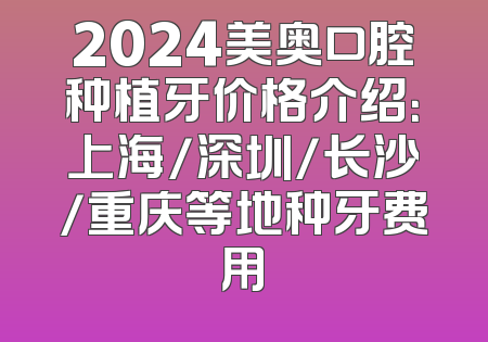 2024美奥口腔种植牙价格介绍：上海/深圳/长沙/重庆等地种牙费用