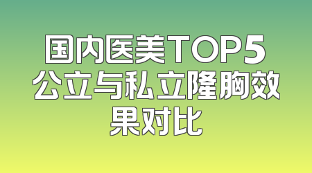 国内医美TOP5公立与私立隆胸效果对比