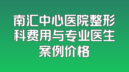 南汇中心医院整形科费用与专业医生案例价格