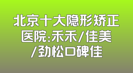 北京十大隐形矫正医院：禾禾/佳美/劲松口碑佳