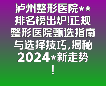 泸州整形医院**排名榜出炉！正规整形医院甄选指南与选择技巧，揭秘2024*新走势！
