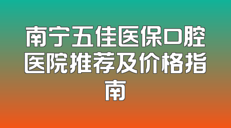 南宁五佳医保口腔医院推荐及价格指南