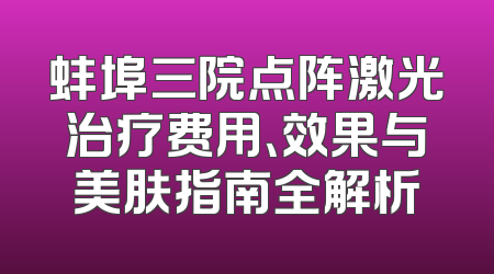 蚌埠三院点阵激光治疗费用、效果与美肤指南全解析