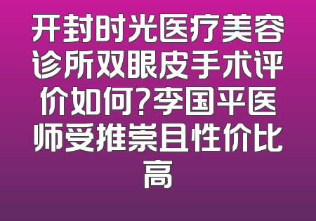 开封时光医疗美容诊所双眼皮手术评价如何？李国平医师受推崇且性价比高