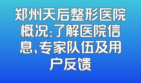 郑州天后整形医院概况：了解医院信息、专家队伍及用户反馈
