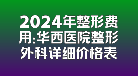 2024年整形费用：华西医院整形外科详细价格表