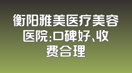 衡阳雅美医疗美容医院：口碑好、收费合理