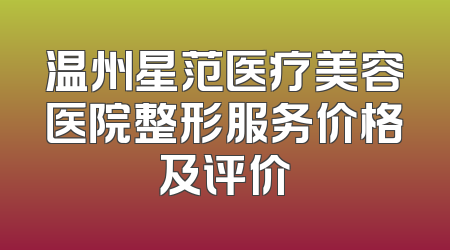 温州星范医疗美容医院整形服务价格及评价