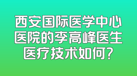 西安国际医学中心医院的李高峰医生医疗技术如何？