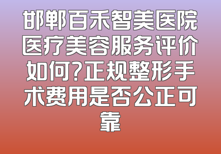 邯郸百禾智美医院医疗美容服务评价如何？正规整形手术费用是否公正可靠