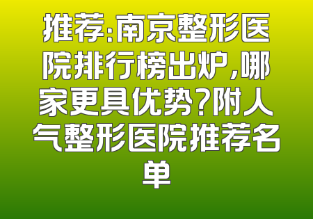 推荐：南京整形医院排行榜出炉，哪家更具优势？附人气整形医院推荐名单