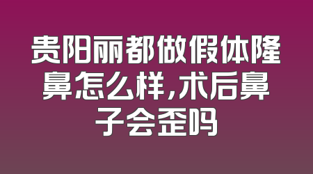 贵阳丽都做假体隆鼻怎么样，术后鼻子会歪吗
